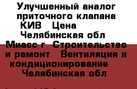 Улучшенный аналог приточного клапана КИВ › Цена ­ 2 400 - Челябинская обл., Миасс г. Строительство и ремонт » Вентиляция и кондиционирование   . Челябинская обл.